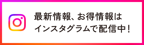 最新情報、お得情報はインスタグラムで配信中！